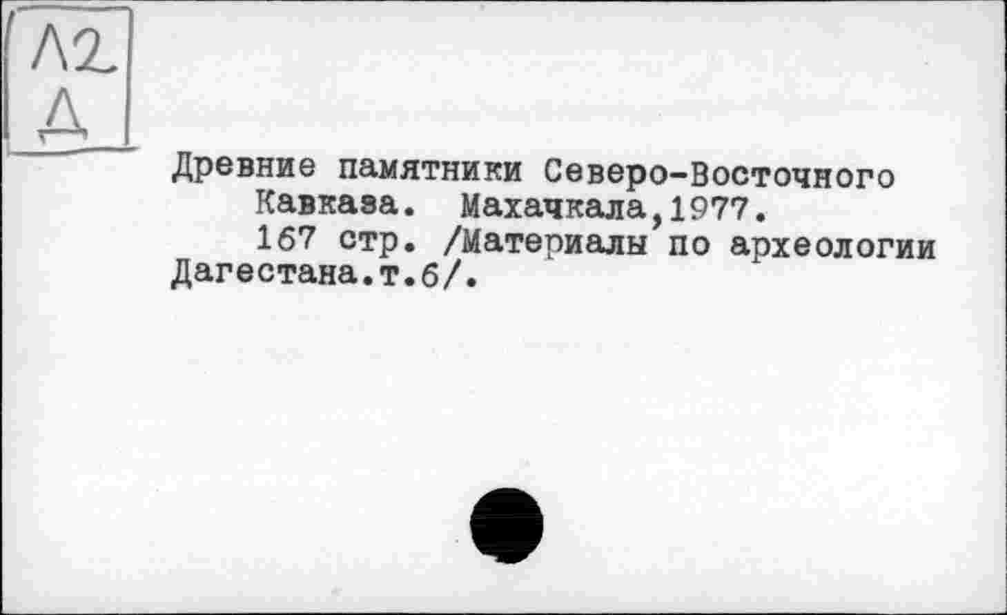 ﻿Древние памятники Северо-Восточного
Кавказа. Махачкала,1977.
167 стр. /Материалы по археологии Дагестана.т.б/.